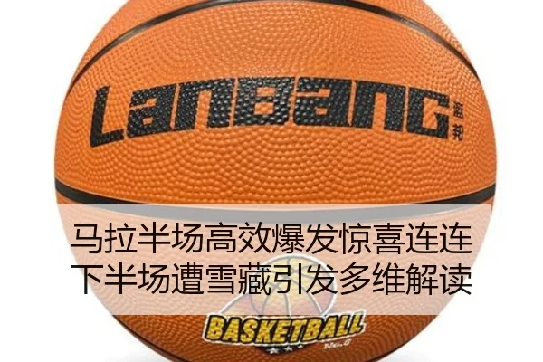 马拉半场高效爆发惊喜连连 下半场遭雪藏引发多维解读
